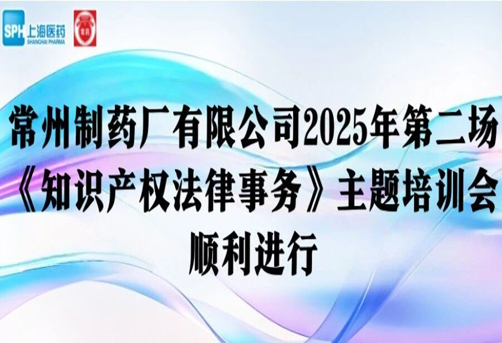 法律培訓 | 常州制藥廠有限公司2025年第二場《知識產權法律事務》主題培訓會順利進行